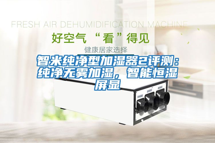 智米純凈型加濕器2評測：純凈無霧加濕，智能恒濕屏顯