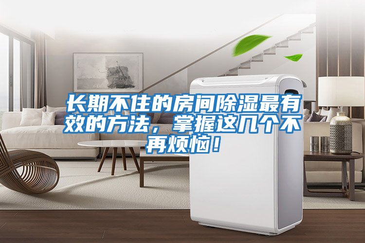 長期不住的房間除濕最有效的方法，掌握這幾個不再煩惱！