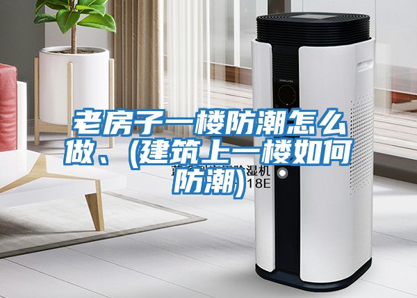 老房子一樓防潮怎么做、(建筑上一樓如何防潮)