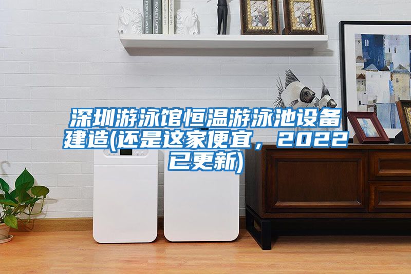 深圳游泳館恒溫游泳池設(shè)備建造(還是這家便宜，2022已更新)