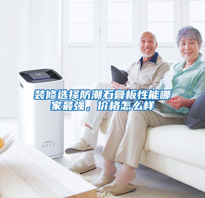 裝修選擇防潮石膏板性能哪家最強，價格怎么樣
