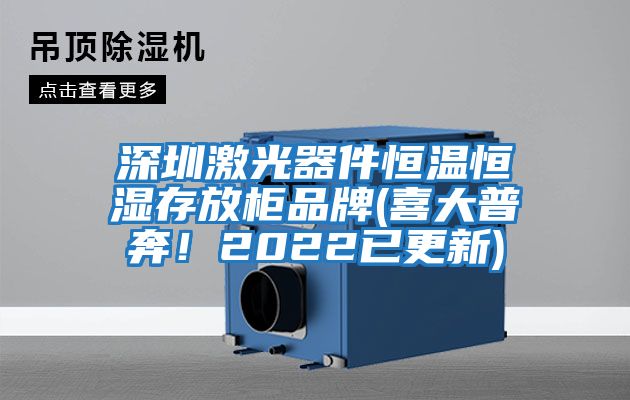 深圳激光器件恒溫恒濕存放柜品牌(喜大普奔！2022已更新)