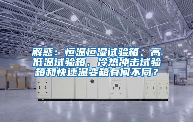 解惑：恒溫恒濕試驗箱、高低溫試驗箱、冷熱沖擊試驗箱和快速溫變箱有何不同？