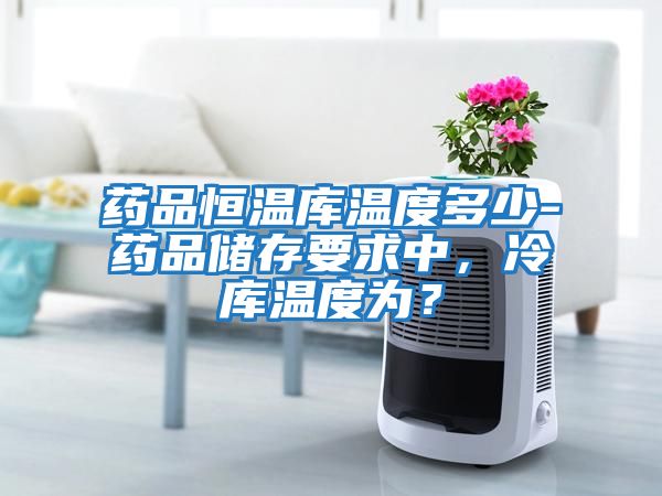 藥品恒溫庫溫度多少-藥品儲存要求中，冷庫溫度為？