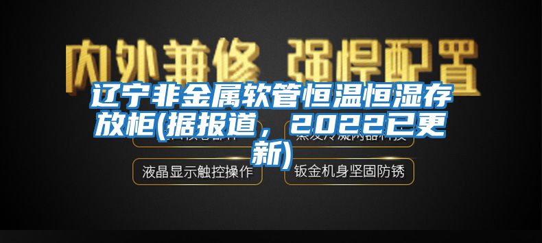 遼寧非金屬軟管恒溫恒濕存放柜(據報道，2022已更新)